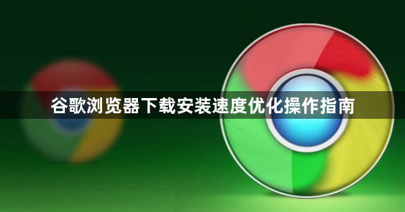 谷歌浏览器下载安装速度优化操作指南1