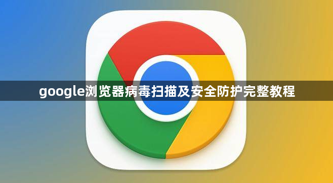 google浏览器病毒扫描及安全防护完整教程1
