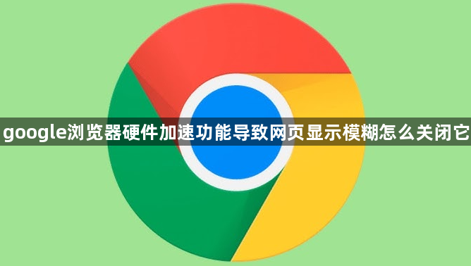 google浏览器硬件加速功能导致网页显示模糊怎么关闭它1