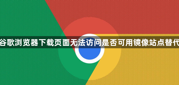 谷歌浏览器下载页面无法访问是否可用镜像站点替代1