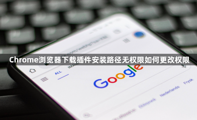 Chrome浏览器下载插件安装路径无权限如何更改权限1