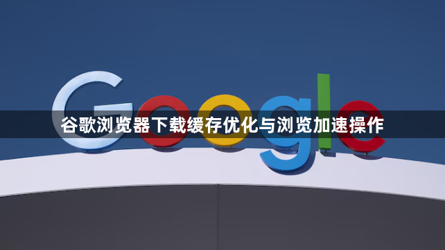 谷歌浏览器下载缓存优化与浏览加速操作1