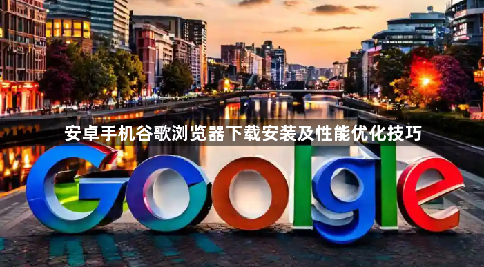 安卓手机谷歌浏览器下载安装及性能优化技巧1