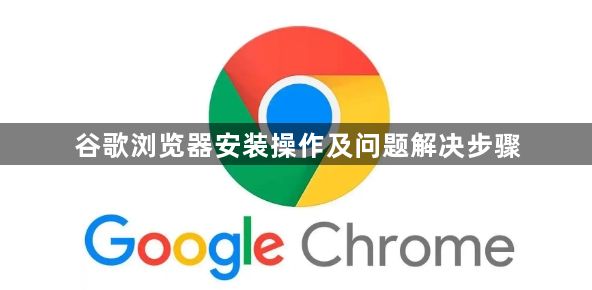 谷歌浏览器安装操作及问题解决步骤1