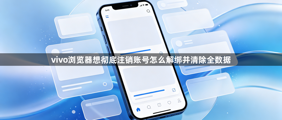 vivo浏览器想彻底注销账号怎么解绑并清除全数据1