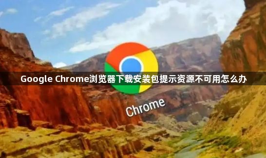 Google Chrome浏览器下载安装包提示资源不可用怎么办1