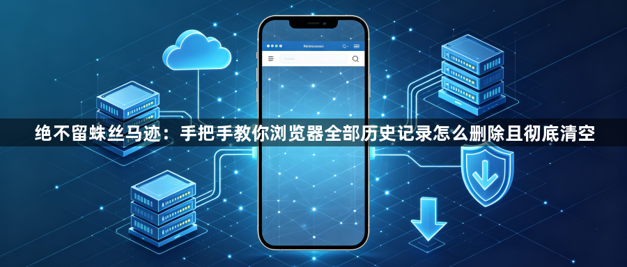 绝不留蛛丝马迹:手把手教你浏览器全部历史记录怎么删除且彻底清空1