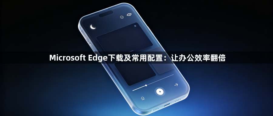 Microsoft Edge下载及常用配置：让办公效率翻倍1