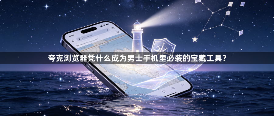 夸克浏览器凭什么成为男士手机里必装的宝藏工具？1
