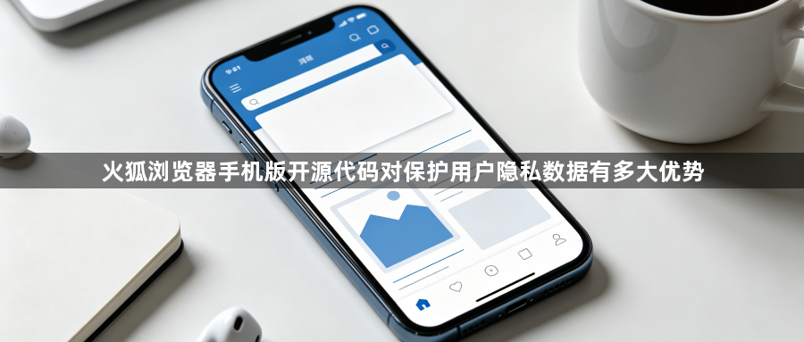 火狐浏览器手机版开源代码对保护用户隐私数据有多大优势1