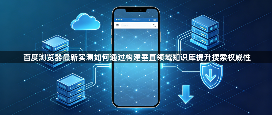 百度浏览器最新实测如何通过构建垂直领域知识库提升搜索权威性1