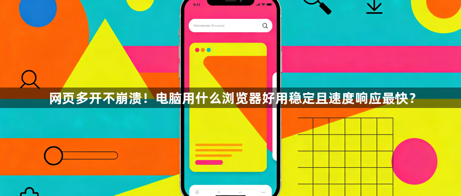 网页多开不崩溃！电脑用什么浏览器好用稳定且速度响应最快？1