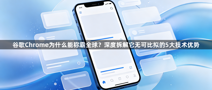 谷歌Chrome为什么能称霸全球？深度拆解它无可比拟的5大技术优势1