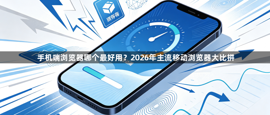 手机端浏览器哪个最好用?2026年主流移动浏览器大比拼1