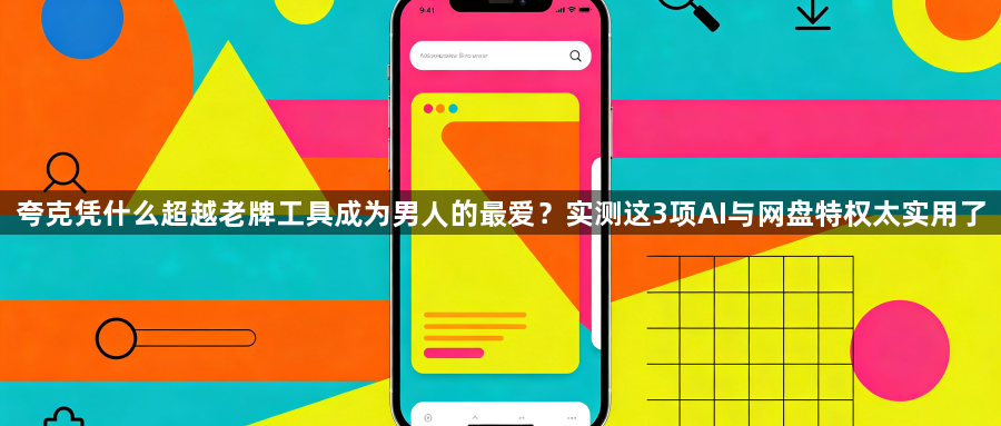 夸克凭什么超越老牌工具成为男人的最爱?实测这3项AI与网盘特权太实用了1