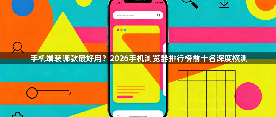 手机端装哪款最好用?2026手机浏览器排行榜前十名深度横测1