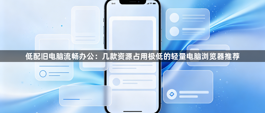 低配旧电脑流畅办公:几款资源占用极低的轻量电脑浏览器推荐1