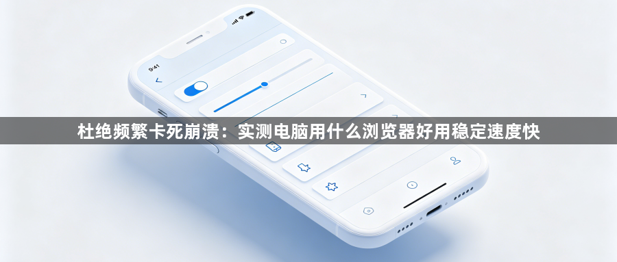 杜绝频繁卡死崩溃：实测电脑用什么浏览器好用稳定速度快1