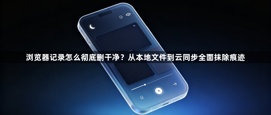 浏览器记录怎么彻底删干净?从本地文件到云同步全面抹除痕迹1