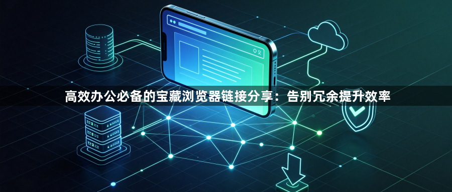 高效办公必备的宝藏浏览器链接分享:告别冗余提升效率1