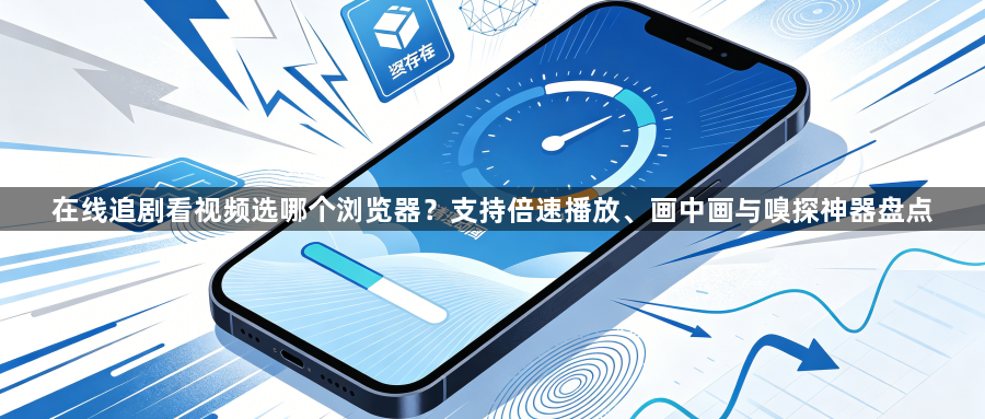 在线追剧看视频选哪个浏览器?支持倍速播放、画中画与嗅探神器盘点1